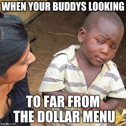 Third World Skeptical Kid | WHEN YOUR BUDDYS LOOKING; TO FAR FROM THE DOLLAR MENU | image tagged in memes,third world skeptical kid | made w/ Imgflip meme maker
