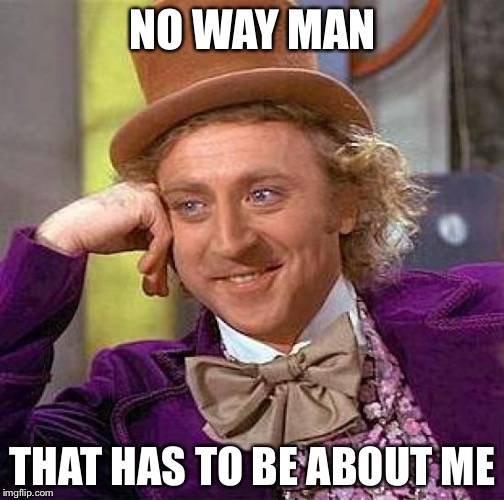 Creepy Condescending Wonka Meme | NO WAY MAN THAT HAS TO BE ABOUT ME | image tagged in memes,creepy condescending wonka | made w/ Imgflip meme maker