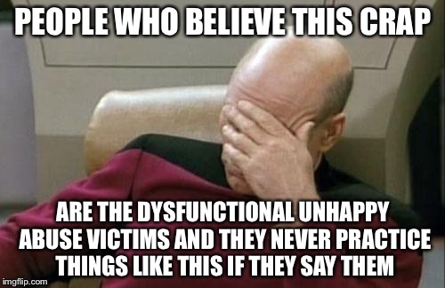 Captain Picard Facepalm Meme | PEOPLE WHO BELIEVE THIS CRAP ARE THE DYSFUNCTIONAL UNHAPPY ABUSE VICTIMS AND THEY NEVER PRACTICE THINGS LIKE THIS IF THEY SAY THEM | image tagged in memes,captain picard facepalm | made w/ Imgflip meme maker