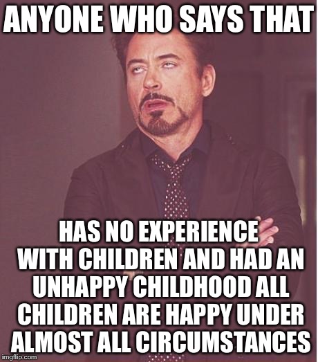 Face You Make Robert Downey Jr Meme | ANYONE WHO SAYS THAT HAS NO EXPERIENCE WITH CHILDREN AND HAD AN UNHAPPY CHILDHOOD ALL CHILDREN ARE HAPPY UNDER ALMOST ALL CIRCUMSTANCES | image tagged in memes,face you make robert downey jr | made w/ Imgflip meme maker