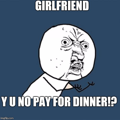Y U No Meme | GIRLFRIEND; Y U NO PAY FOR DINNER!? | image tagged in memes,y u no | made w/ Imgflip meme maker