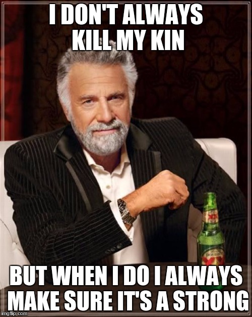 The Most Interesting Man In The World Meme | I DON'T ALWAYS KILL MY KIN; BUT WHEN I DO I ALWAYS MAKE SURE IT'S A STRONG | image tagged in memes,the most interesting man in the world | made w/ Imgflip meme maker