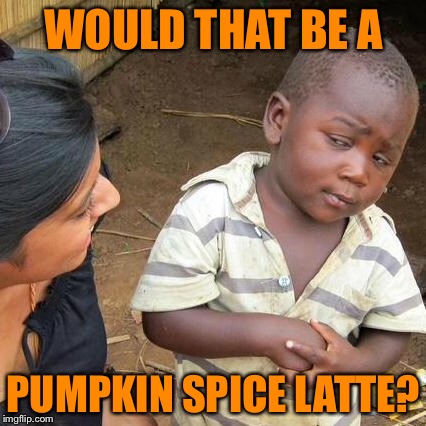 Third World Skeptical Kid Meme | WOULD THAT BE A PUMPKIN SPICE LATTE? | image tagged in memes,third world skeptical kid | made w/ Imgflip meme maker