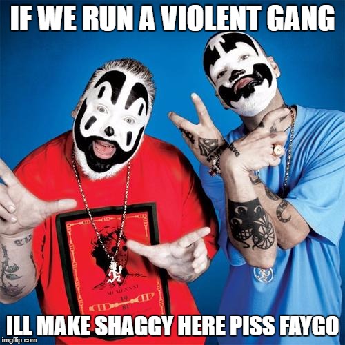 Insane Clown Posse | IF WE RUN A VIOLENT GANG; ILL MAKE SHAGGY HERE PISS FAYGO | image tagged in insane clown posse | made w/ Imgflip meme maker