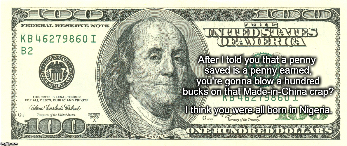 Ben Franklin Made in China | After I told you that a penny saved is a penny earned, you're gonna blow a hundred bucks on that Made-in-China crap? I think you were all born in Nigeria. | image tagged in meme,ben franklin,china,crap | made w/ Imgflip meme maker