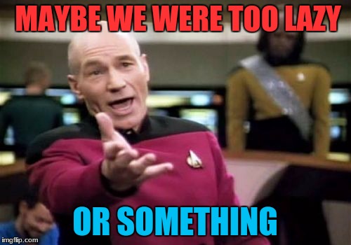 Picard Wtf Meme | MAYBE WE WERE TOO LAZY OR SOMETHING | image tagged in memes,picard wtf | made w/ Imgflip meme maker