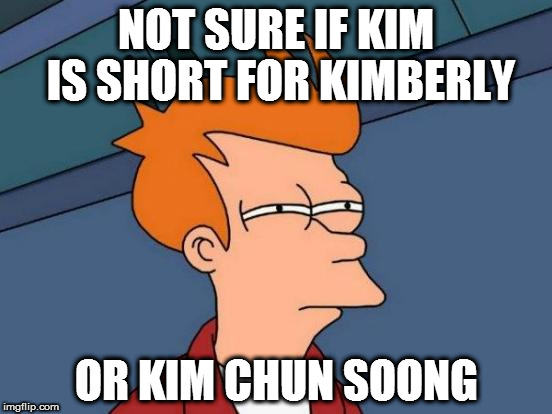 Futurama Fry | NOT SURE IF KIM IS SHORT FOR KIMBERLY; OR KIM CHUN SOONG | image tagged in memes,futurama fry,korean,short,kim kardashian,names for things | made w/ Imgflip meme maker