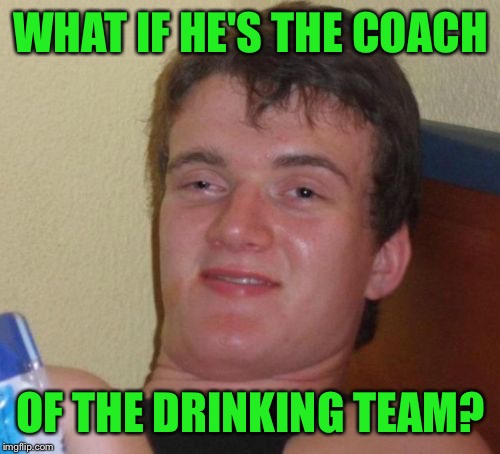 10 Guy Meme | WHAT IF HE'S THE COACH OF THE DRINKING TEAM? | image tagged in memes,10 guy | made w/ Imgflip meme maker