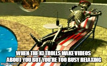 WHEN THE KI TROLLS MAKE VIDEOS ABOUT YOU BUT YOU'RE TOO BUSY RELAXING | made w/ Imgflip meme maker