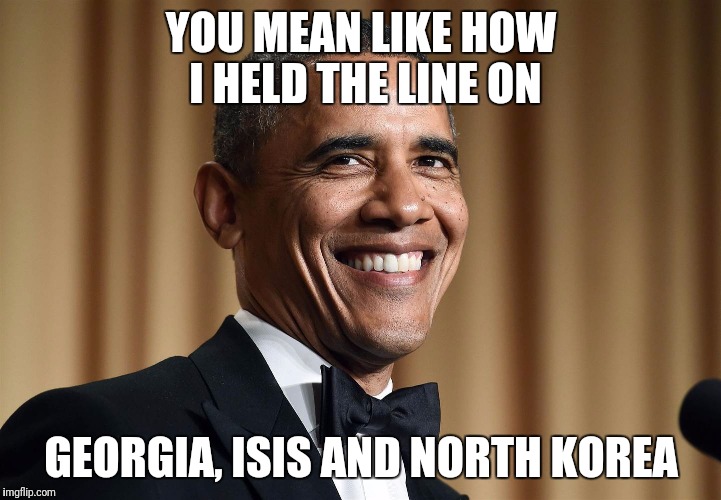 YOU MEAN LIKE HOW I HELD THE LINE ON GEORGIA, ISIS AND NORTH KOREA | made w/ Imgflip meme maker