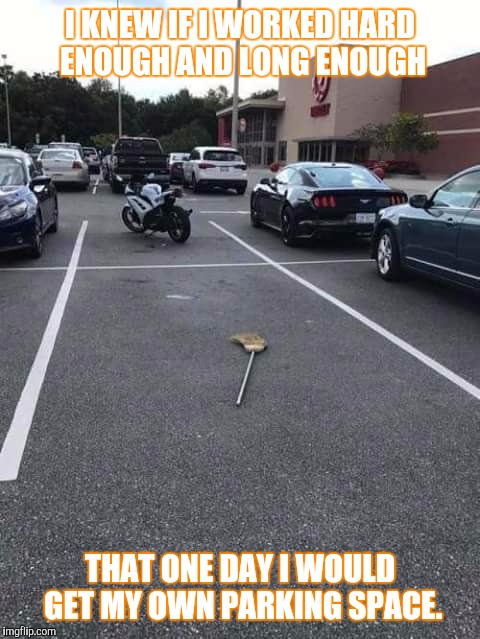 Broom | I KNEW IF I WORKED HARD ENOUGH AND LONG ENOUGH; THAT ONE DAY I WOULD GET MY OWN PARKING SPACE. | image tagged in parking lot | made w/ Imgflip meme maker