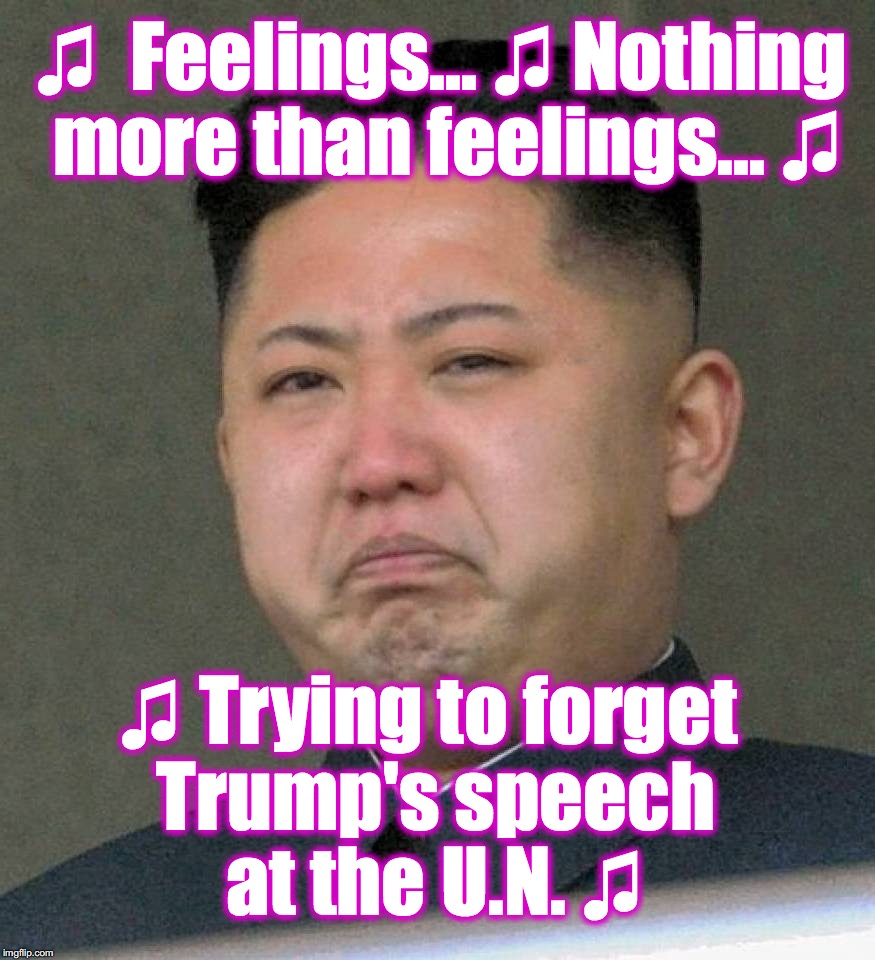 people all worried about hurting Kim Jong Un's feelings, must be picturing this | ♫  Feelings... ♫ Nothing more than feelings... ♫; ♫ Trying to forget Trump's speech at the U.N. ♫ | image tagged in kim jong un | made w/ Imgflip meme maker