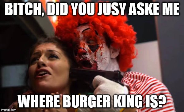 BITCH, DID YOU JUSY ASKE ME; WHERE BURGER KING IS? | made w/ Imgflip meme maker