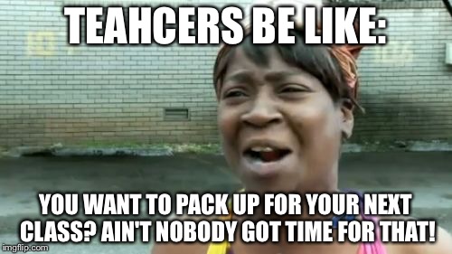 Ain't Nobody Got Time For That Meme | TEAHCERS BE LIKE:; YOU WANT TO PACK UP FOR YOUR NEXT CLASS? AIN'T NOBODY GOT TIME FOR THAT! | image tagged in memes,aint nobody got time for that | made w/ Imgflip meme maker