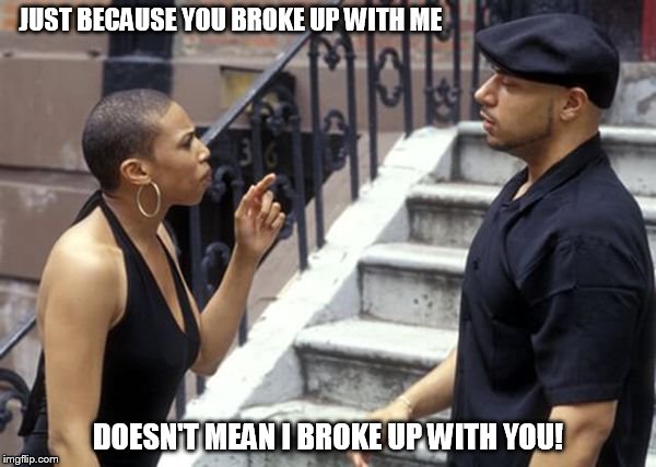 JUST BECAUSE YOU BROKE UP WITH ME; DOESN'T MEAN I BROKE UP WITH YOU! | made w/ Imgflip meme maker