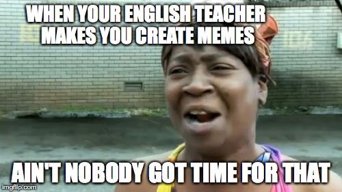 Ain't Nobody Got Time For That Meme | WHEN YOUR ENGLISH TEACHER MAKES YOU CREATE MEMES; AIN'T NOBODY GOT TIME FOR THAT | image tagged in memes,aint nobody got time for that | made w/ Imgflip meme maker