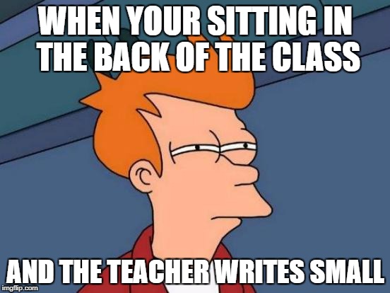 Futurama Fry Meme | WHEN YOUR SITTING IN THE BACK OF THE CLASS; AND THE TEACHER WRITES SMALL | image tagged in memes,futurama fry | made w/ Imgflip meme maker