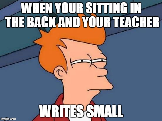 Futurama Fry Meme | WHEN YOUR SITTING IN THE BACK AND YOUR TEACHER; WRITES SMALL | image tagged in memes,futurama fry | made w/ Imgflip meme maker