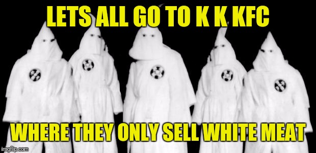 kkk | LETS ALL GO TO K K KFC; WHERE THEY ONLY SELL WHITE MEAT | image tagged in kkk | made w/ Imgflip meme maker