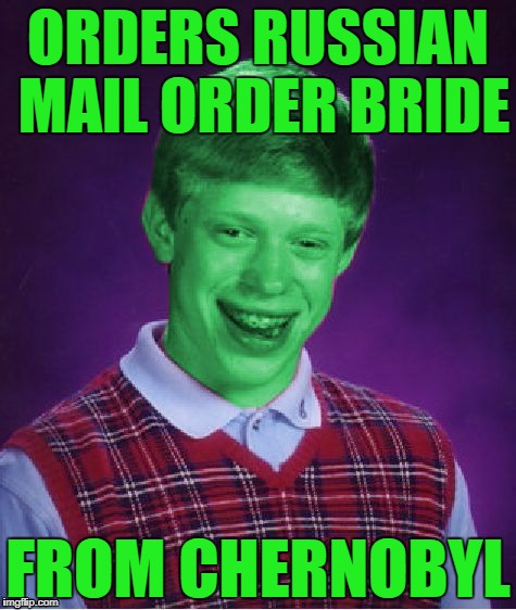 Bad Luck Brian (Radioactive) | ORDERS RUSSIAN MAIL ORDER BRIDE; FROM CHERNOBYL | image tagged in bad luck brian radioactive,memes | made w/ Imgflip meme maker