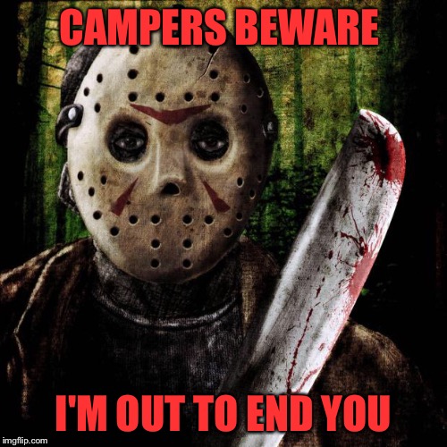 I'll camp in the backyard then | CAMPERS BEWARE; I'M OUT TO END YOU | image tagged in jason voorhees,friday the 13th,camping,camp crystal lake | made w/ Imgflip meme maker