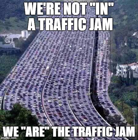 worlds biggest traffic jam | WE'RE NOT "IN" A TRAFFIC JAM; WE "ARE" THE TRAFFIC JAM | image tagged in worlds biggest traffic jam | made w/ Imgflip meme maker