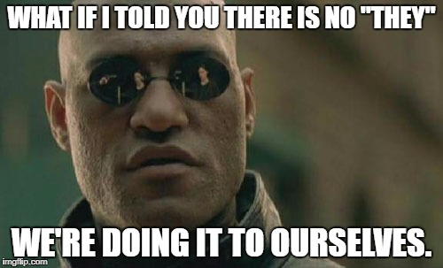 Matrix Morpheus | WHAT IF I TOLD YOU THERE IS NO "THEY"; WE'RE DOING IT TO OURSELVES. | image tagged in memes,matrix morpheus | made w/ Imgflip meme maker
