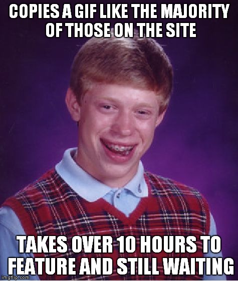 Guess I'll go eat worms... | COPIES A GIF LIKE THE MAJORITY OF THOSE ON THE SITE; TAKES OVER 10 HOURS TO FEATURE AND STILL WAITING | image tagged in memes,bad luck brian | made w/ Imgflip meme maker