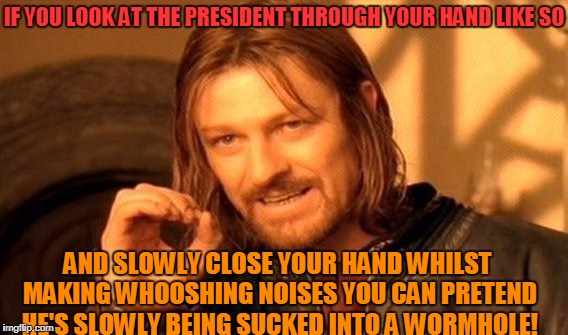Wormholes And Whimsy | IF YOU LOOK AT THE PRESIDENT THROUGH YOUR HAND LIKE SO; AND SLOWLY CLOSE YOUR HAND WHILST MAKING WHOOSHING NOISES YOU CAN PRETEND HE'S SLOWLY BEING SUCKED INTO A WORMHOLE! | image tagged in memes,one does not simply,donald trump | made w/ Imgflip meme maker