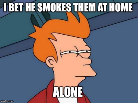 Futurama Fry Meme | I BET HE SMOKES THEM AT HOME ALONE | image tagged in memes,futurama fry | made w/ Imgflip meme maker