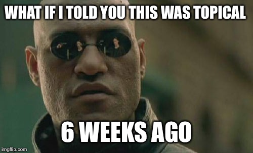 Matrix Morpheus Meme | WHAT IF I TOLD YOU THIS WAS TOPICAL 6 WEEKS AGO | image tagged in memes,matrix morpheus | made w/ Imgflip meme maker