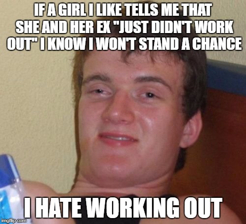 Maybe I can hide it from her for a little while | IF A GIRL I LIKE TELLS ME THAT SHE AND HER EX "JUST DIDN'T WORK OUT" I KNOW I WON'T STAND A CHANCE; I HATE WORKING OUT | image tagged in memes,10 guy,gym,funny,bad puns,dank memes | made w/ Imgflip meme maker