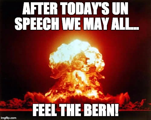 Nuclear Explosion | AFTER TODAY'S UN SPEECH WE MAY ALL... FEEL THE BERN! | image tagged in memes,nuclear explosion | made w/ Imgflip meme maker