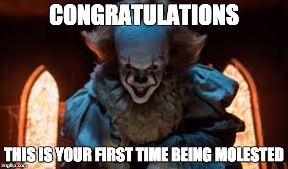Pennywise | CONGRATULATIONS; THIS IS YOUR FIRST TIME BEING MOLESTED | image tagged in pennywise,pennywise in sewer,pennywise the dancing clown | made w/ Imgflip meme maker