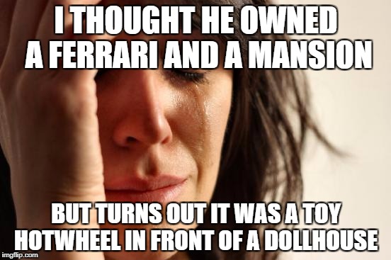 First World Problems Meme | I THOUGHT HE OWNED A FERRARI AND A MANSION; BUT TURNS OUT IT WAS A TOY HOTWHEEL IN FRONT OF A DOLLHOUSE | image tagged in memes,first world problems | made w/ Imgflip meme maker