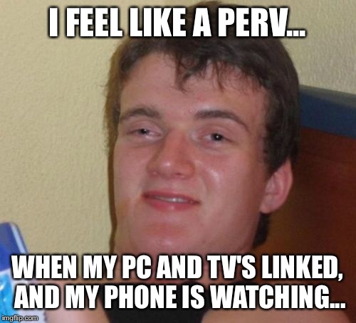 Modern times...;) | I FEEL LIKE A PERV... WHEN MY PC AND TV'S LINKED, AND MY PHONE IS WATCHING... | image tagged in memes,10 guy | made w/ Imgflip meme maker
