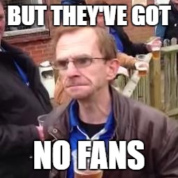 BUT THEY'VE GOT; NO FANS | made w/ Imgflip meme maker