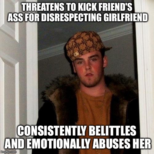 Scumbag Steve | THREATENS TO KICK FRIEND'S ASS FOR DISRESPECTING GIRLFRIEND; CONSISTENTLY BELITTLES AND EMOTIONALLY ABUSES HER | image tagged in memes,scumbag steve | made w/ Imgflip meme maker