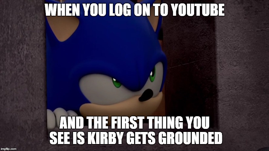 Sonic is Not Impressed - Sonic Boom | WHEN YOU LOG ON TO YOUTUBE; AND THE FIRST THING YOU SEE IS KIRBY GETS GROUNDED | image tagged in sonic is not impressed - sonic boom | made w/ Imgflip meme maker