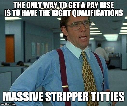 That Would Be Great | THE ONLY WAY TO GET A PAY RISE IS TO HAVE THE RIGHT QUALIFICATIONS; MASSIVE STRIPPER TITTIES | image tagged in memes,that would be great,scumbag boss,payday,work sucks,missed the point | made w/ Imgflip meme maker