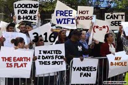 protest | LOOKING FOR MY B-HOLE; HOT WINGS; FREE WIFI; CAN'T SEE; (*=*); 3:16; MY B-HOLE; I WAITED 2 DAYS FOR THIS SPOT; THE EARTH IS FLAT; YANKEES FAN | image tagged in protest | made w/ Imgflip meme maker