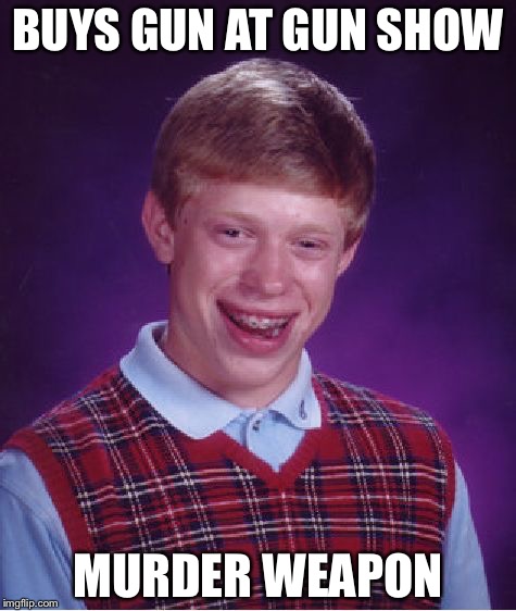 Bad Luck Brian Meme | BUYS GUN AT GUN SHOW; MURDER WEAPON | image tagged in memes,bad luck brian | made w/ Imgflip meme maker