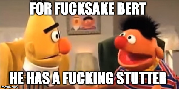 FOR F**KSAKE BERT HE HAS A F**KING STUTTER | made w/ Imgflip meme maker