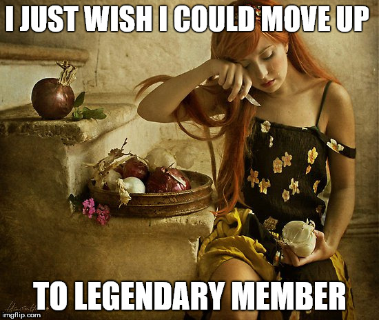 I JUST WISH I COULD MOVE UP; TO LEGENDARY MEMBER | made w/ Imgflip meme maker