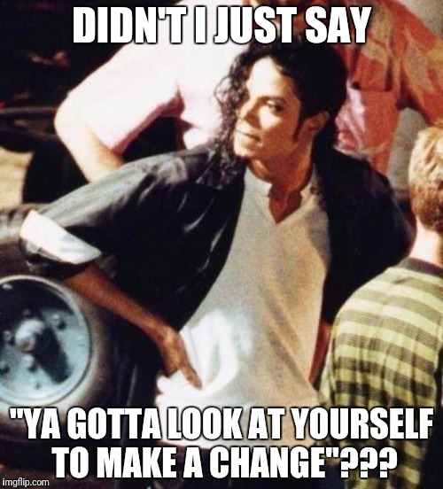 Michael Jackson is not amused | DIDN'T I JUST SAY; "YA GOTTA LOOK AT YOURSELF TO MAKE A CHANGE"??? | image tagged in michael jackson is not amused | made w/ Imgflip meme maker