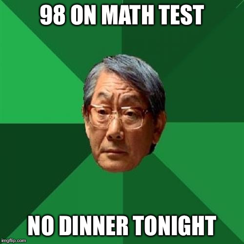 I'm bringing an old meme back. Please be nice |  98 ON MATH TEST; NO DINNER TONIGHT | image tagged in memes,high expectations asian father | made w/ Imgflip meme maker