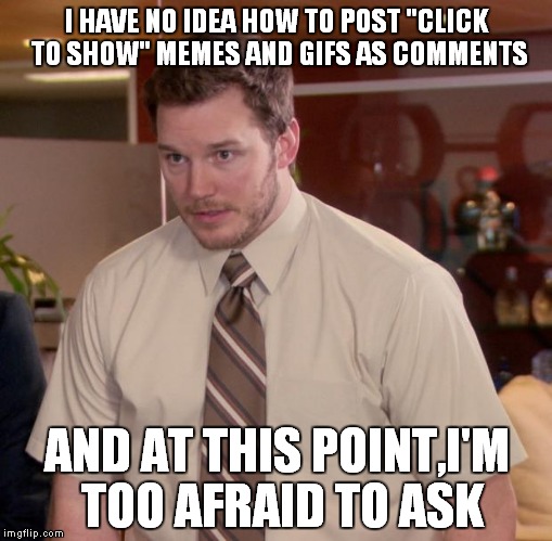 I'm really afraid to ask.Really | I HAVE NO IDEA HOW TO POST "CLICK TO SHOW" MEMES AND GIFS AS COMMENTS; AND AT THIS POINT,I'M TOO AFRAID TO ASK | image tagged in memes,afraid to ask andy,gifs,funny,comments,imgflip | made w/ Imgflip meme maker