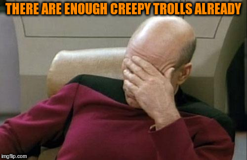Captain Picard Facepalm Meme | THERE ARE ENOUGH CREEPY TROLLS ALREADY | image tagged in memes,captain picard facepalm | made w/ Imgflip meme maker
