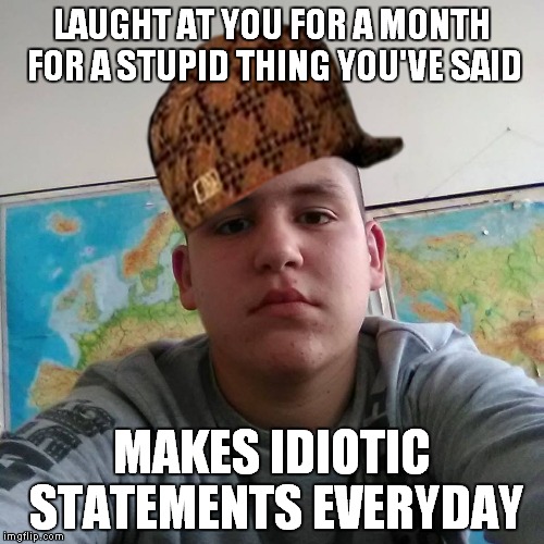 Admit it.We all had/have this kind of a**hole in our school.Top reason why I like staying at home making memes and playing drums | LAUGHT AT YOU FOR A MONTH FOR A STUPID THING YOU'VE SAID; MAKES IDIOTIC STATEMENTS EVERYDAY | image tagged in stupid student stan,scumbag,memes,funny,school,idiot | made w/ Imgflip meme maker