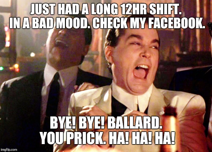 Good Fellas Hilarious Meme | JUST HAD A LONG 12HR SHIFT. IN A BAD MOOD. CHECK MY FACEBOOK. BYE! BYE! BALLARD. YOU PRICK. HA! HA! HA! | image tagged in memes,good fellas hilarious | made w/ Imgflip meme maker